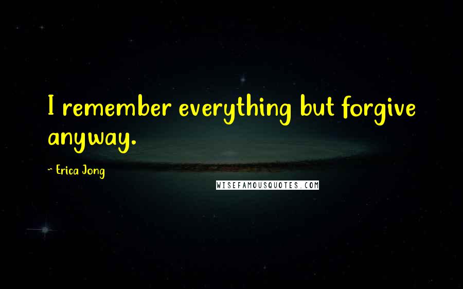 Erica Jong Quotes: I remember everything but forgive anyway.