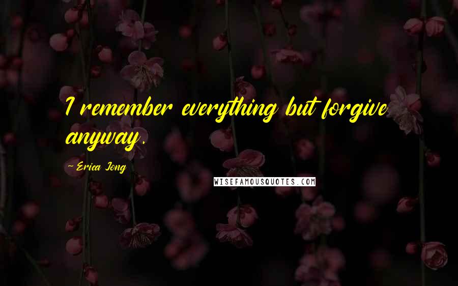 Erica Jong Quotes: I remember everything but forgive anyway.
