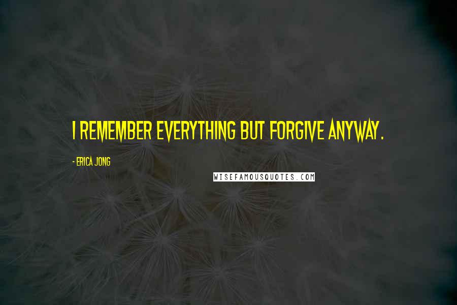 Erica Jong Quotes: I remember everything but forgive anyway.