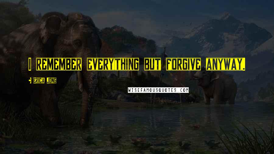 Erica Jong Quotes: I remember everything but forgive anyway.