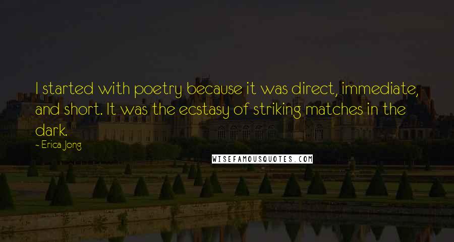 Erica Jong Quotes: I started with poetry because it was direct, immediate, and short. It was the ecstasy of striking matches in the dark.