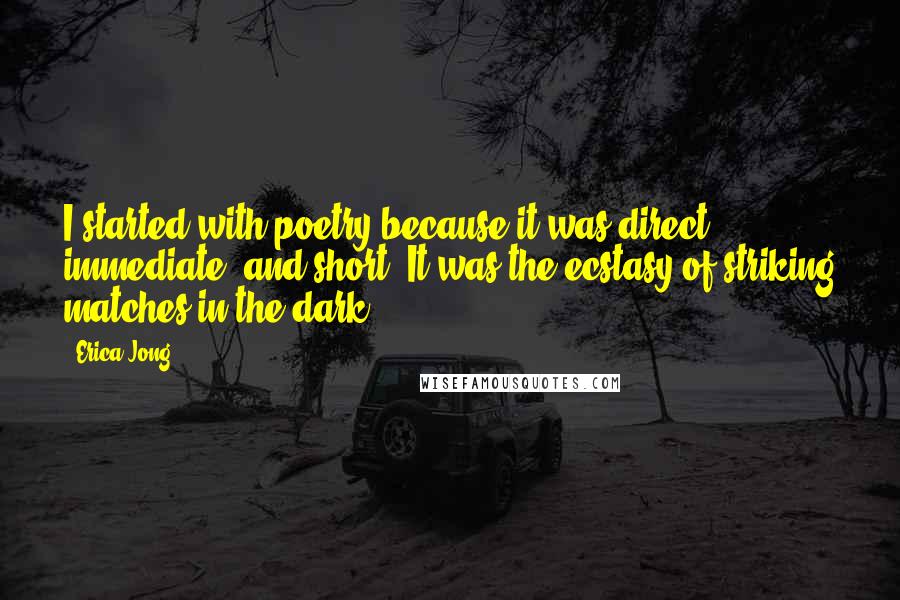Erica Jong Quotes: I started with poetry because it was direct, immediate, and short. It was the ecstasy of striking matches in the dark.