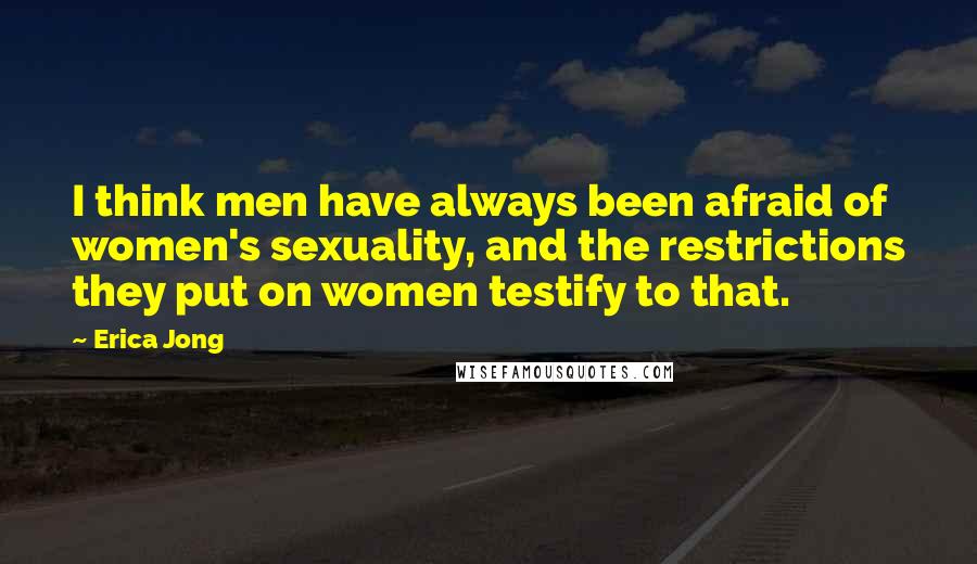 Erica Jong Quotes: I think men have always been afraid of women's sexuality, and the restrictions they put on women testify to that.