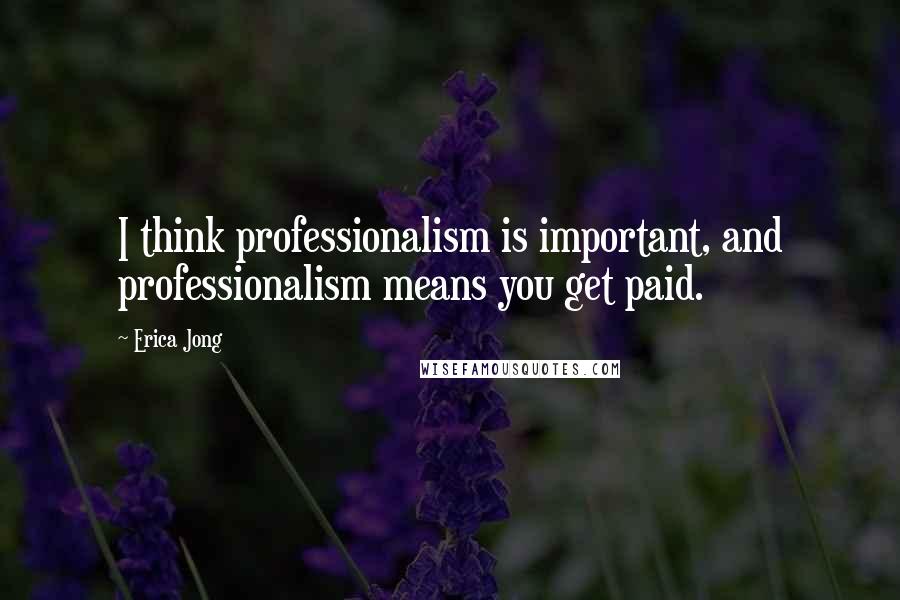 Erica Jong Quotes: I think professionalism is important, and professionalism means you get paid.