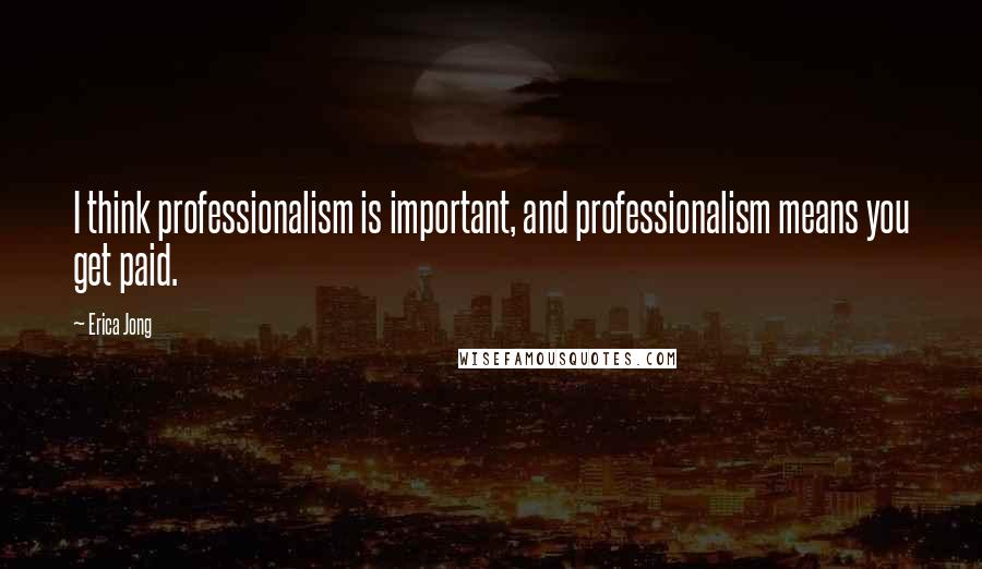 Erica Jong Quotes: I think professionalism is important, and professionalism means you get paid.