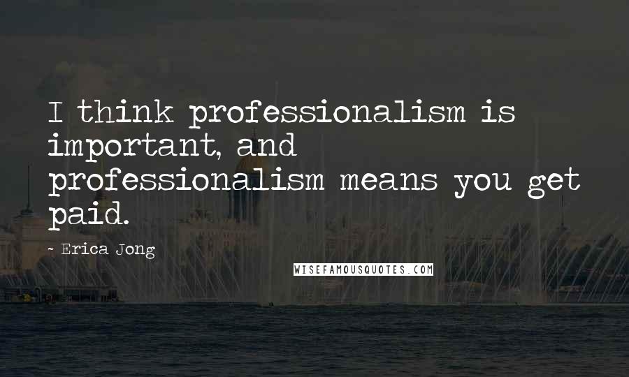 Erica Jong Quotes: I think professionalism is important, and professionalism means you get paid.