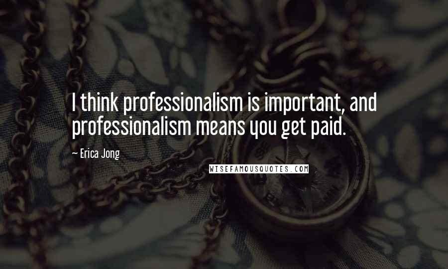 Erica Jong Quotes: I think professionalism is important, and professionalism means you get paid.