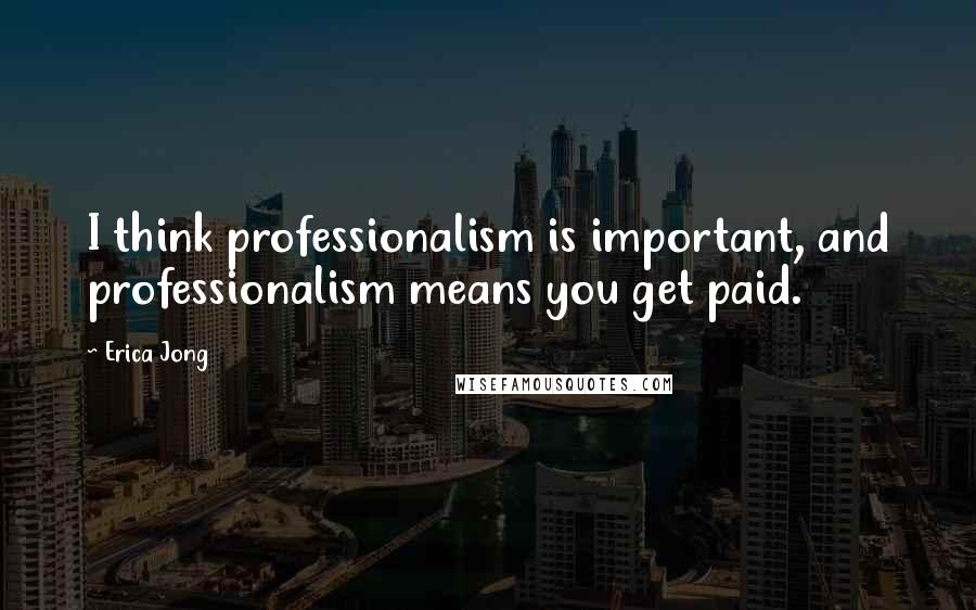 Erica Jong Quotes: I think professionalism is important, and professionalism means you get paid.