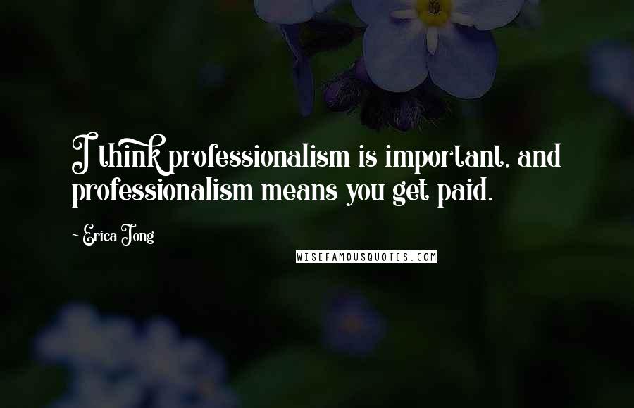 Erica Jong Quotes: I think professionalism is important, and professionalism means you get paid.