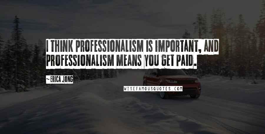 Erica Jong Quotes: I think professionalism is important, and professionalism means you get paid.