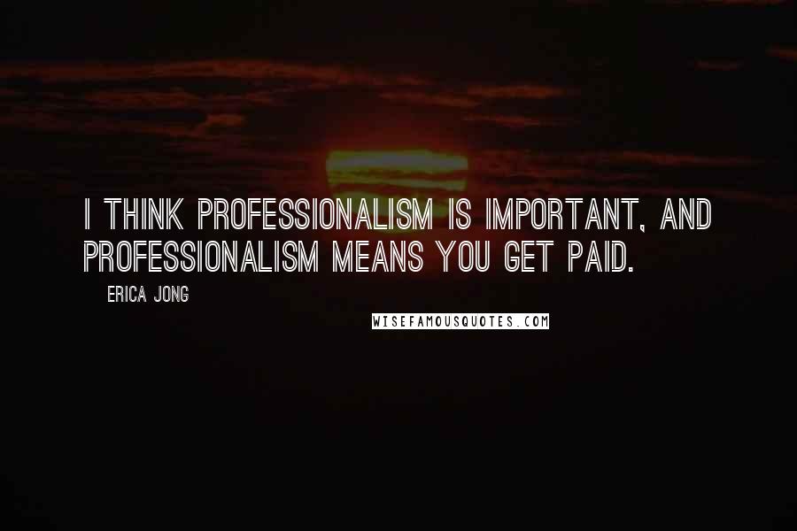 Erica Jong Quotes: I think professionalism is important, and professionalism means you get paid.