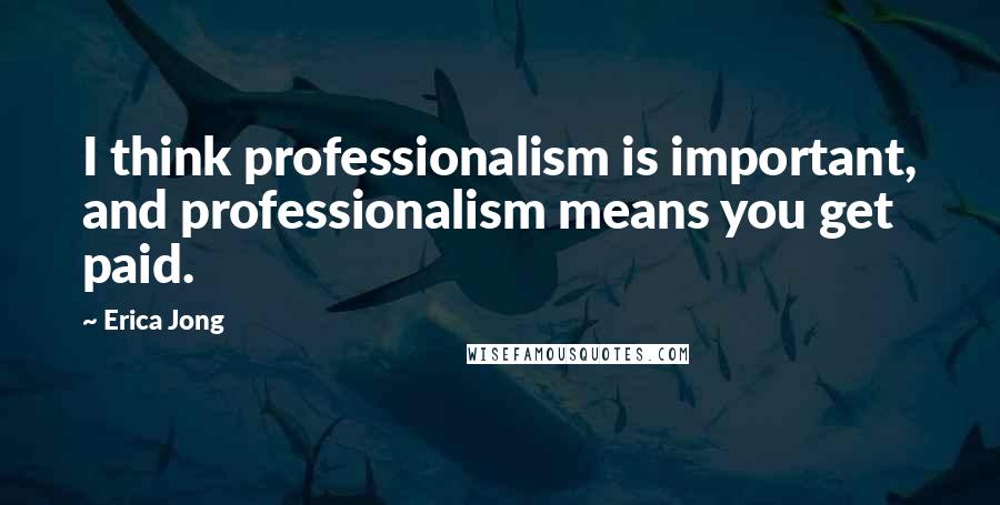 Erica Jong Quotes: I think professionalism is important, and professionalism means you get paid.