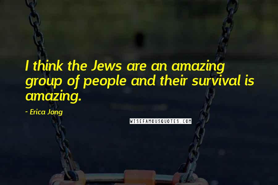 Erica Jong Quotes: I think the Jews are an amazing group of people and their survival is amazing.