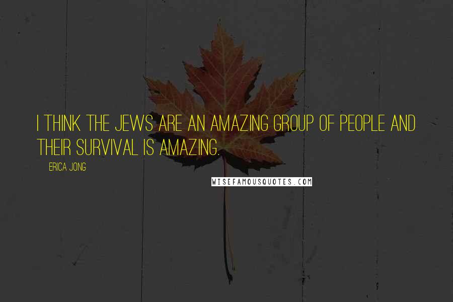 Erica Jong Quotes: I think the Jews are an amazing group of people and their survival is amazing.