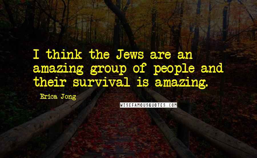 Erica Jong Quotes: I think the Jews are an amazing group of people and their survival is amazing.