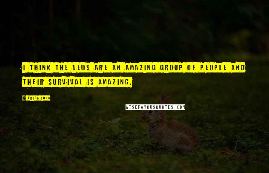 Erica Jong Quotes: I think the Jews are an amazing group of people and their survival is amazing.