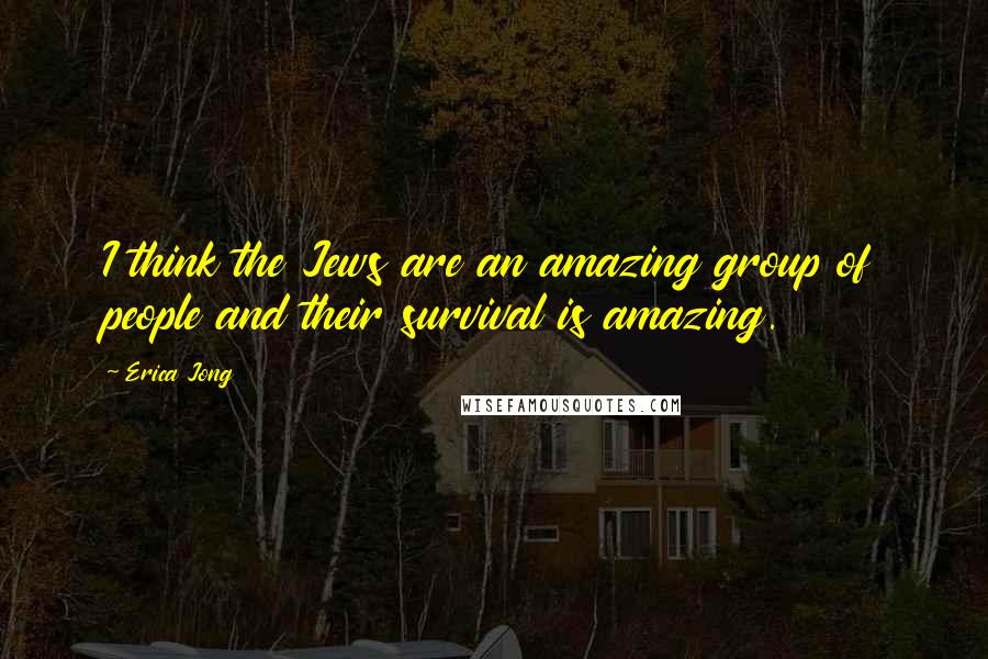 Erica Jong Quotes: I think the Jews are an amazing group of people and their survival is amazing.