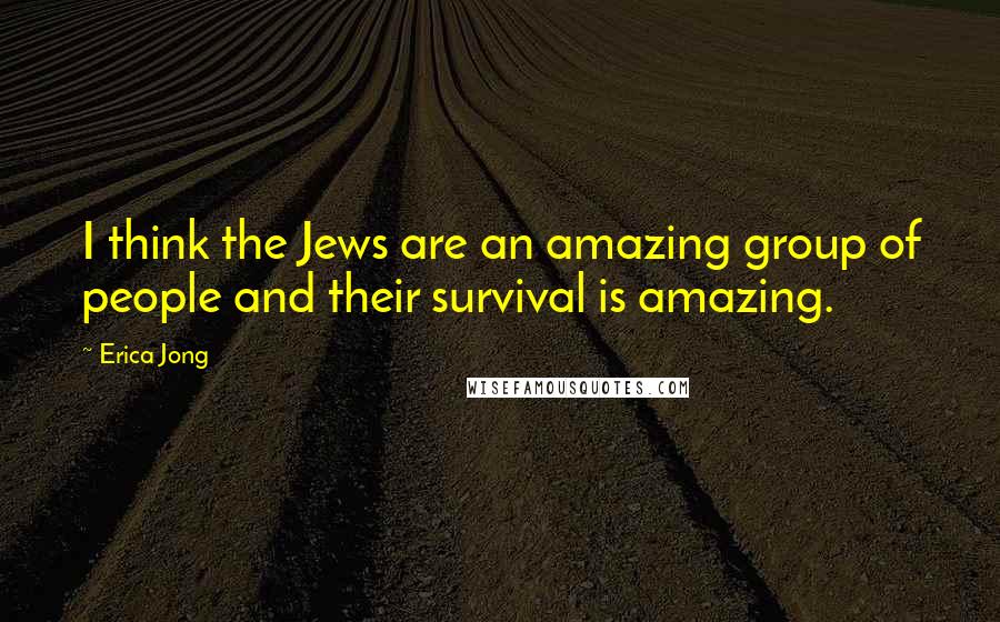 Erica Jong Quotes: I think the Jews are an amazing group of people and their survival is amazing.