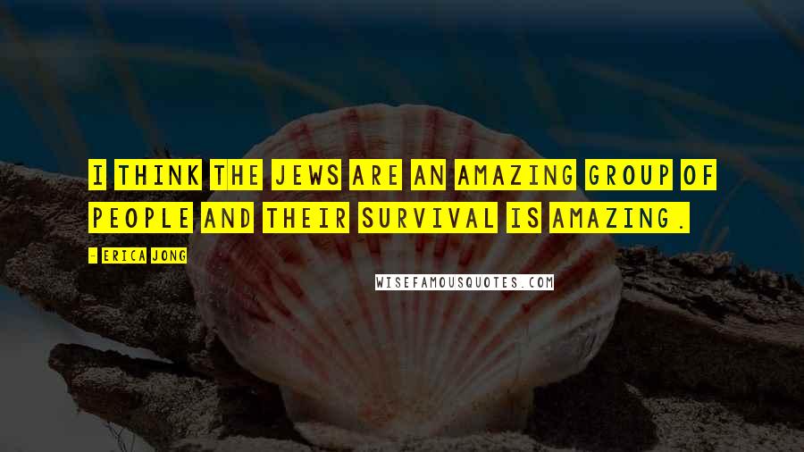 Erica Jong Quotes: I think the Jews are an amazing group of people and their survival is amazing.