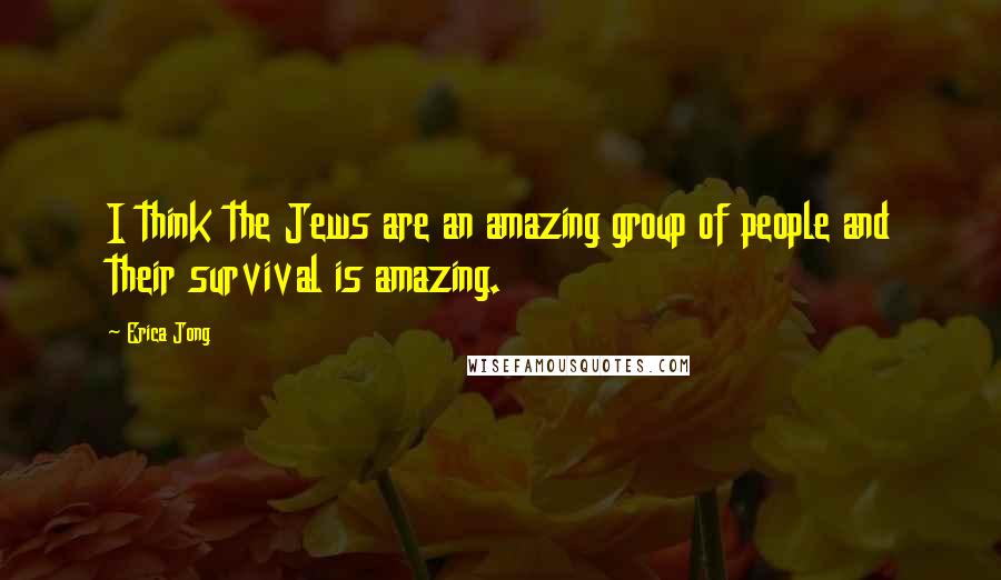 Erica Jong Quotes: I think the Jews are an amazing group of people and their survival is amazing.