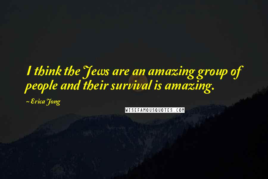 Erica Jong Quotes: I think the Jews are an amazing group of people and their survival is amazing.