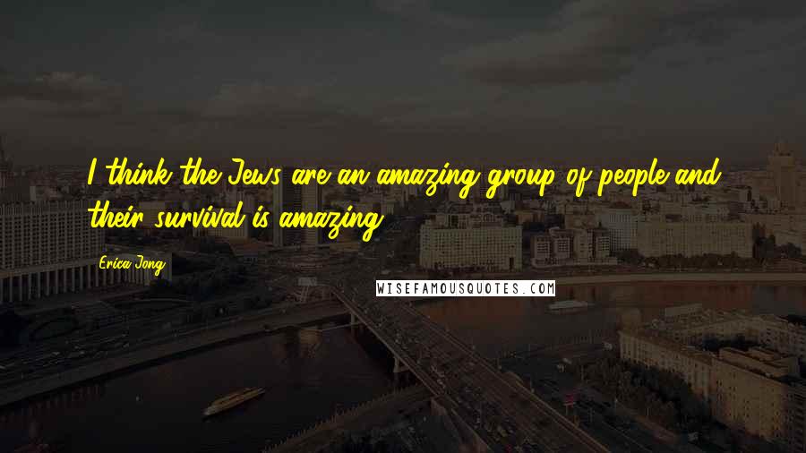 Erica Jong Quotes: I think the Jews are an amazing group of people and their survival is amazing.