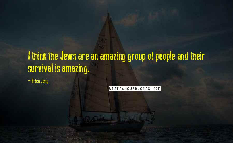 Erica Jong Quotes: I think the Jews are an amazing group of people and their survival is amazing.