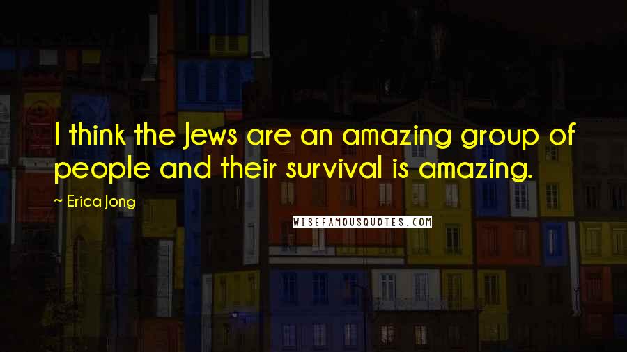 Erica Jong Quotes: I think the Jews are an amazing group of people and their survival is amazing.