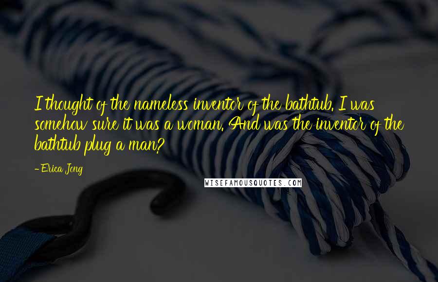 Erica Jong Quotes: I thought of the nameless inventor of the bathtub. I was somehow sure it was a woman. And was the inventor of the bathtub plug a man?
