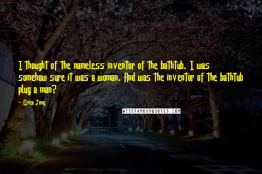 Erica Jong Quotes: I thought of the nameless inventor of the bathtub. I was somehow sure it was a woman. And was the inventor of the bathtub plug a man?
