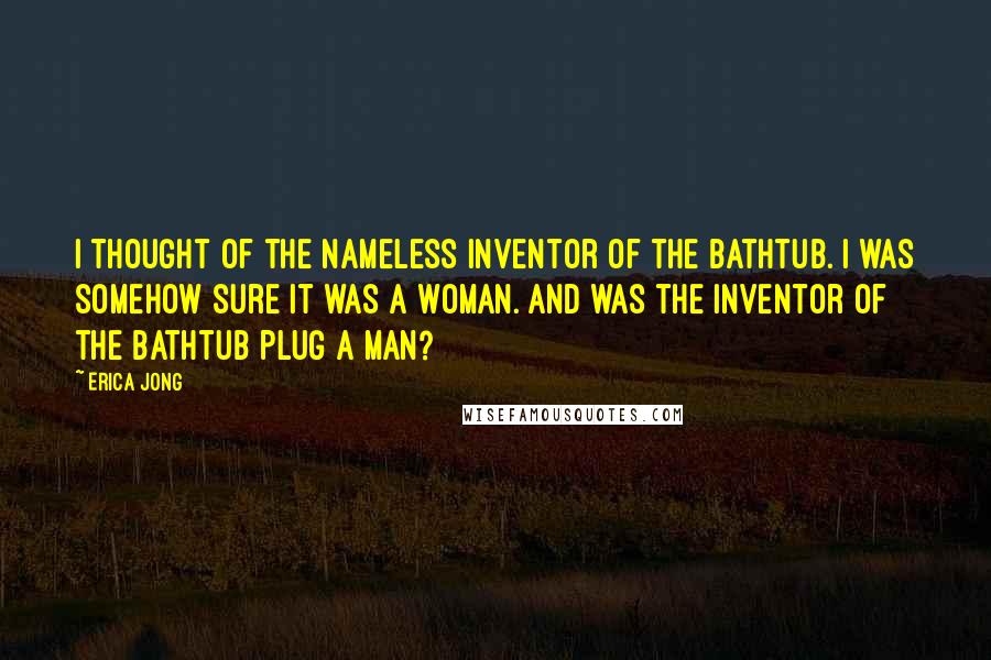 Erica Jong Quotes: I thought of the nameless inventor of the bathtub. I was somehow sure it was a woman. And was the inventor of the bathtub plug a man?