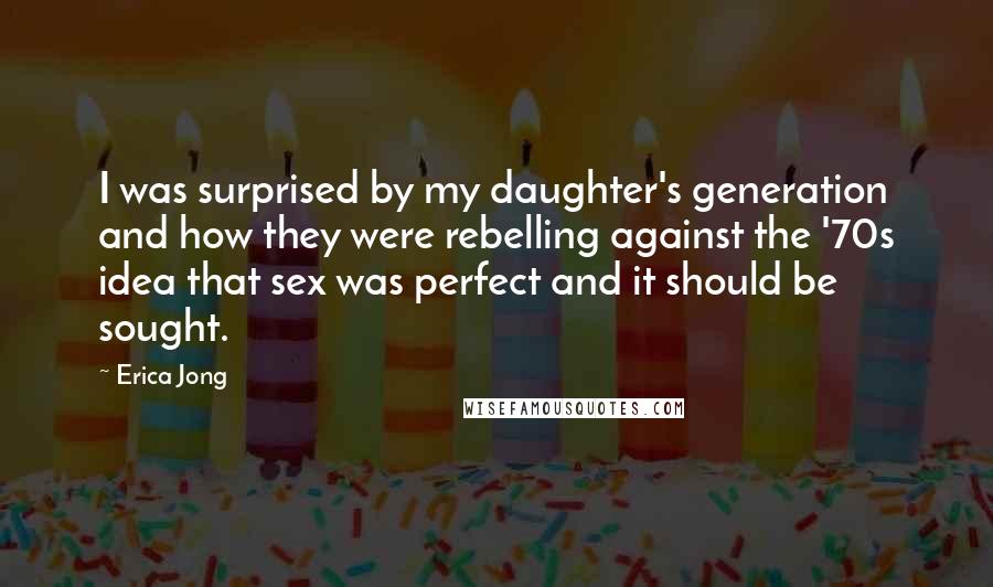 Erica Jong Quotes: I was surprised by my daughter's generation and how they were rebelling against the '70s idea that sex was perfect and it should be sought.