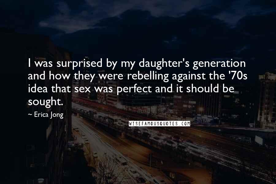 Erica Jong Quotes: I was surprised by my daughter's generation and how they were rebelling against the '70s idea that sex was perfect and it should be sought.