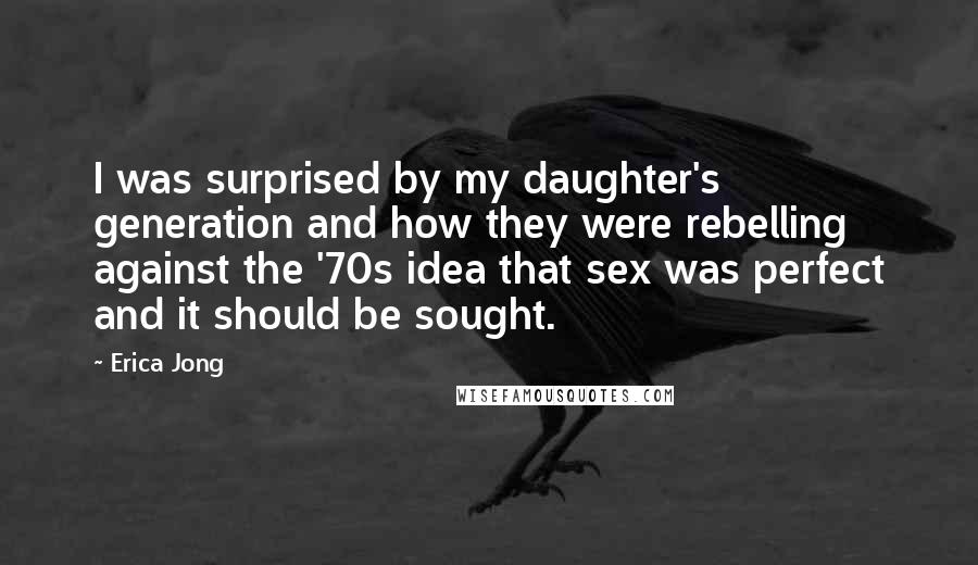 Erica Jong Quotes: I was surprised by my daughter's generation and how they were rebelling against the '70s idea that sex was perfect and it should be sought.