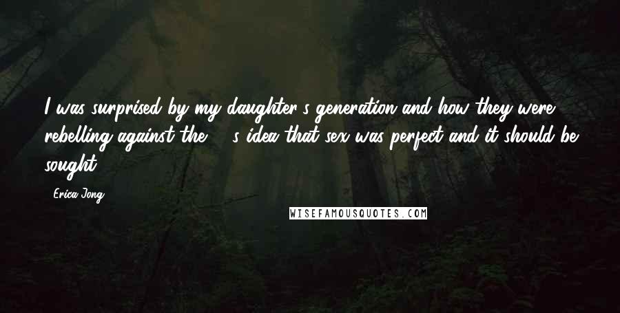 Erica Jong Quotes: I was surprised by my daughter's generation and how they were rebelling against the '70s idea that sex was perfect and it should be sought.