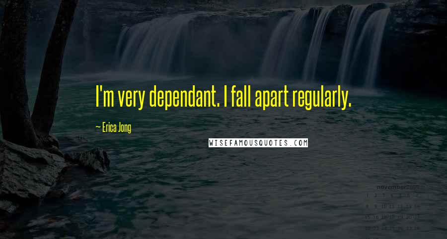Erica Jong Quotes: I'm very dependant. I fall apart regularly.