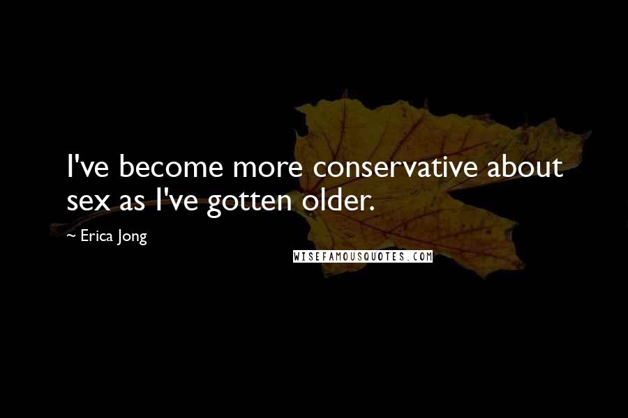 Erica Jong Quotes: I've become more conservative about sex as I've gotten older.