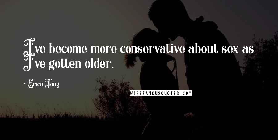 Erica Jong Quotes: I've become more conservative about sex as I've gotten older.