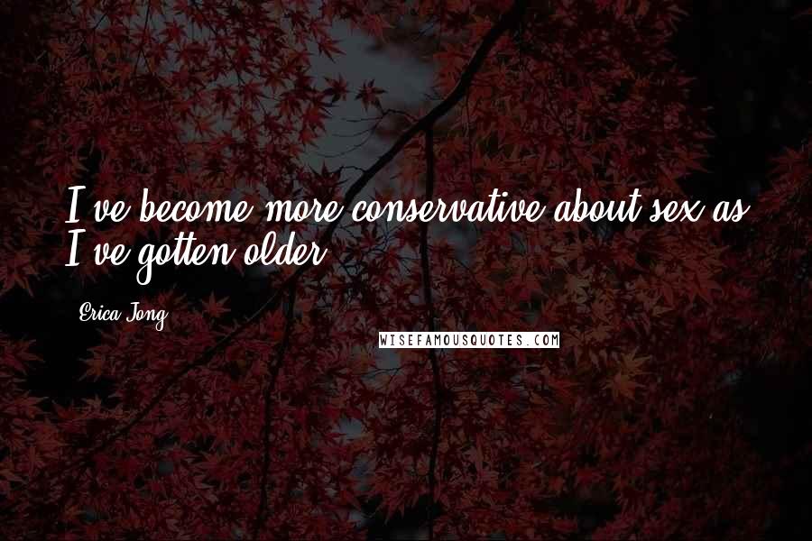 Erica Jong Quotes: I've become more conservative about sex as I've gotten older.