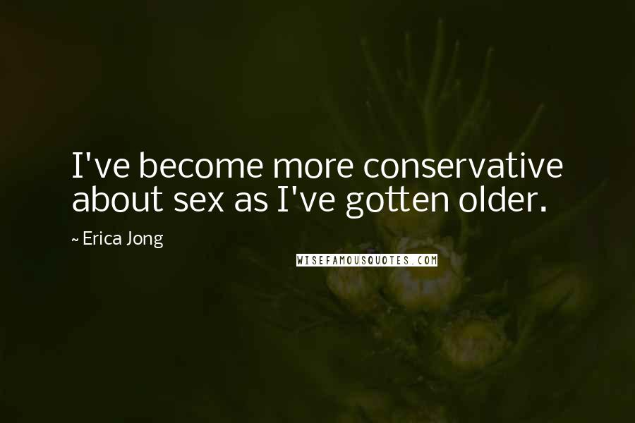 Erica Jong Quotes: I've become more conservative about sex as I've gotten older.