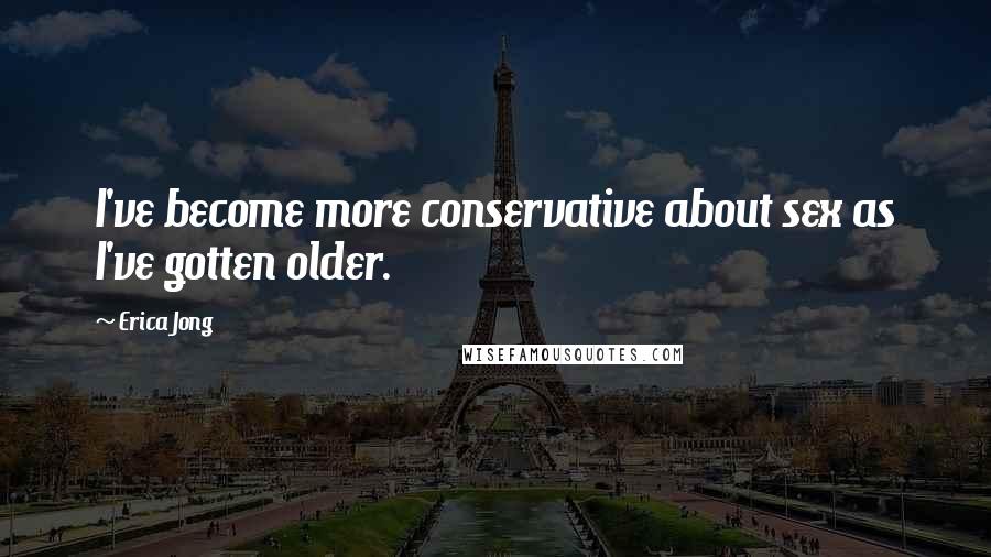 Erica Jong Quotes: I've become more conservative about sex as I've gotten older.