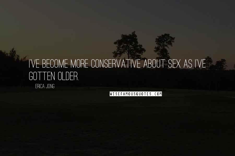 Erica Jong Quotes: I've become more conservative about sex as I've gotten older.