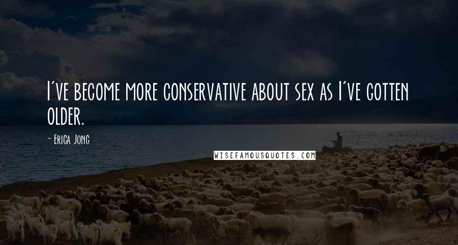 Erica Jong Quotes: I've become more conservative about sex as I've gotten older.