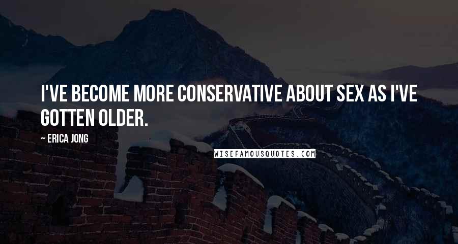 Erica Jong Quotes: I've become more conservative about sex as I've gotten older.