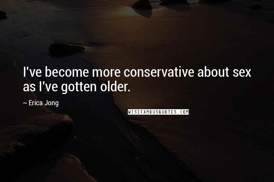 Erica Jong Quotes: I've become more conservative about sex as I've gotten older.