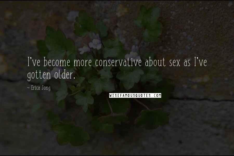 Erica Jong Quotes: I've become more conservative about sex as I've gotten older.