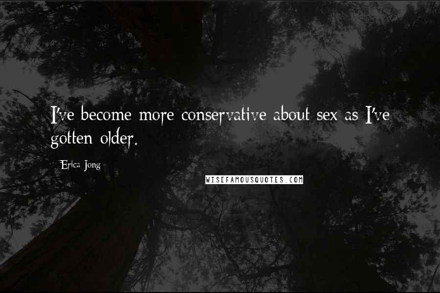 Erica Jong Quotes: I've become more conservative about sex as I've gotten older.