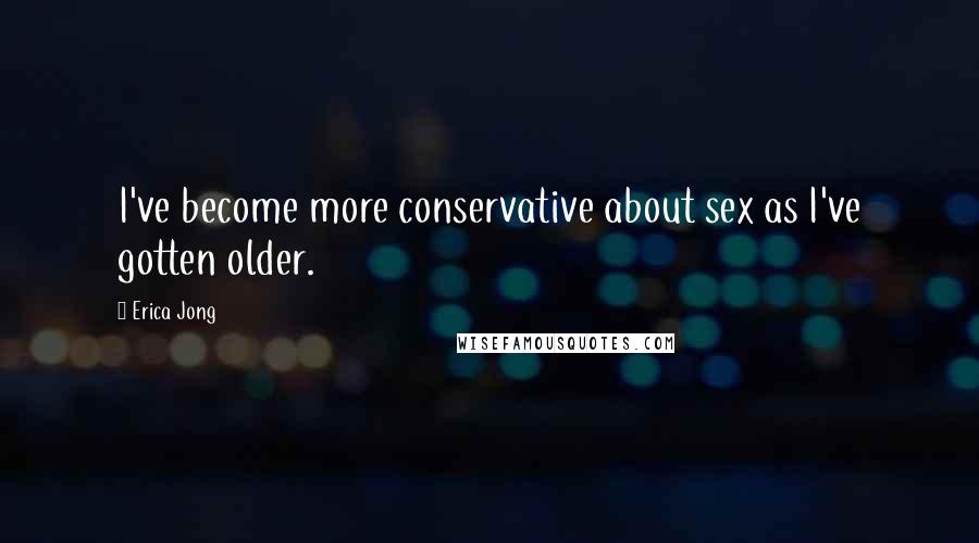 Erica Jong Quotes: I've become more conservative about sex as I've gotten older.