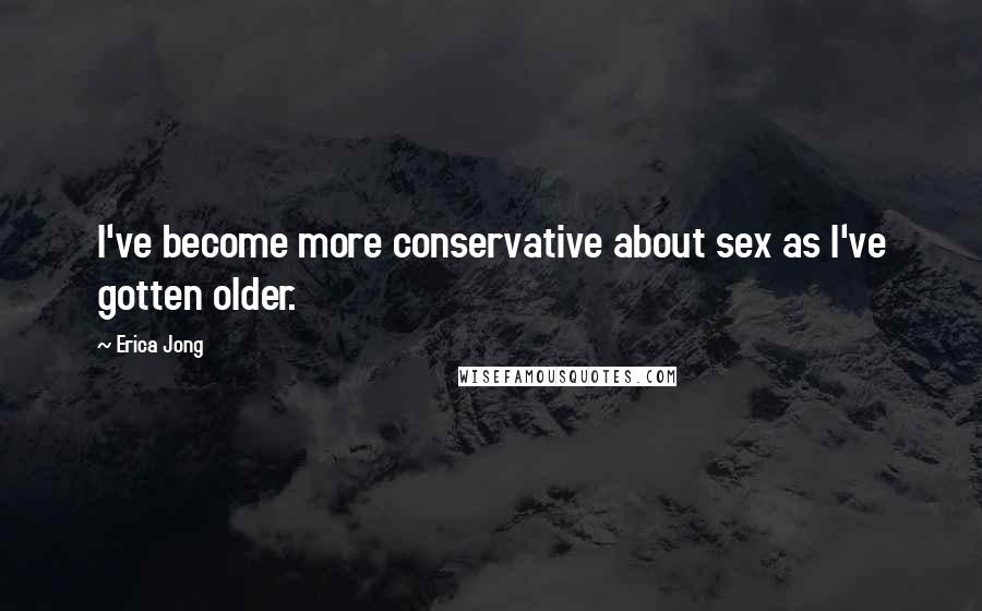 Erica Jong Quotes: I've become more conservative about sex as I've gotten older.