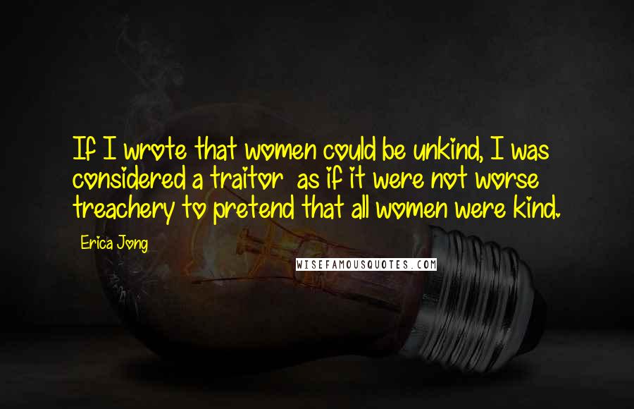 Erica Jong Quotes: If I wrote that women could be unkind, I was considered a traitor as if it were not worse treachery to pretend that all women were kind.